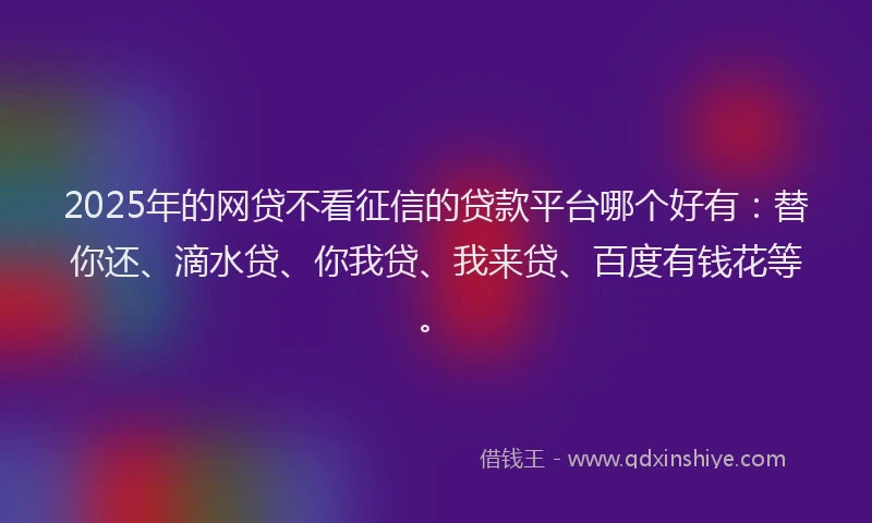 2025年的网贷不看征信的贷款平台哪个好有：替你还、滴水贷、你我贷、我来贷、百度有钱花等。