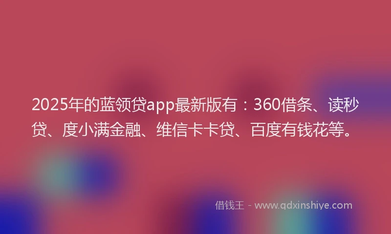2025年的蓝领贷app最新版有：360借条、读秒贷、度小满金融、维信卡卡贷、百度有钱花等。