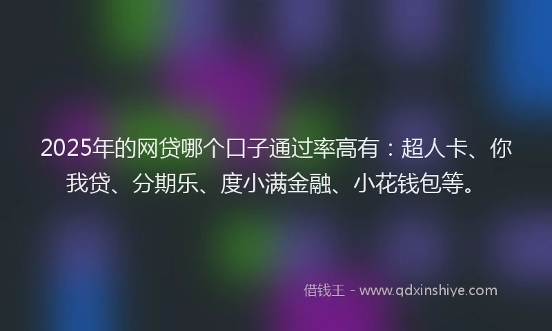 2025年的网贷哪个口子通过率高有：超人卡、你我贷、分期乐、度小满金融、小花钱包等。