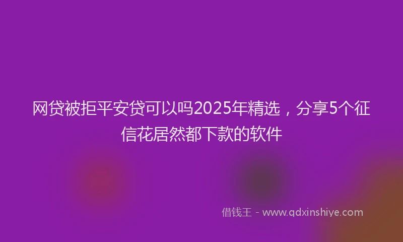 网贷被拒平安贷可以吗2025年精选，分享5个征信花居然都下款的软件