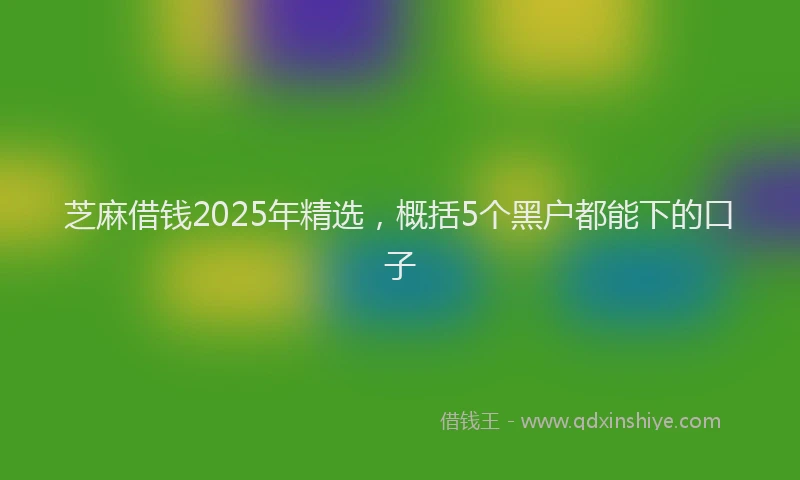 芝麻借钱2025年精选，概括5个黑户都能下的口子