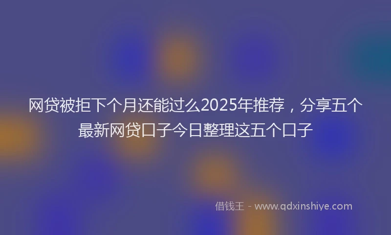 网贷被拒下个月还能过么2025年推荐，分享五个最新网贷口子今日整理这五个口子