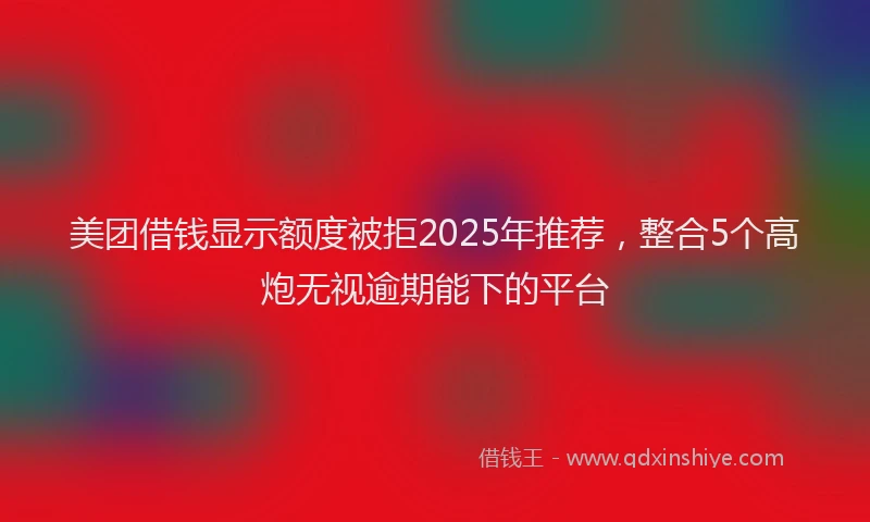 美团借钱显示额度被拒2025年推荐，整合5个高炮无视逾期能下的平台
