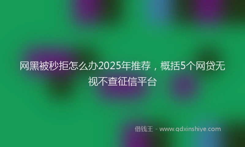 网黑被秒拒怎么办2025年推荐，概括5个网贷无视不查征信平台