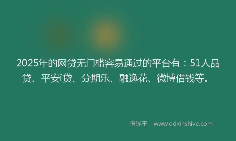 2025年的网贷无门槛容易通过的平台有：51人品贷、平安i贷、分期乐、融逸花、微博借钱等。
