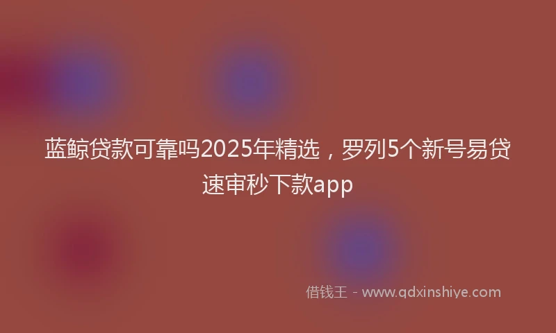 蓝鲸贷款可靠吗2025年精选，罗列5个新号易贷速审秒下款app
