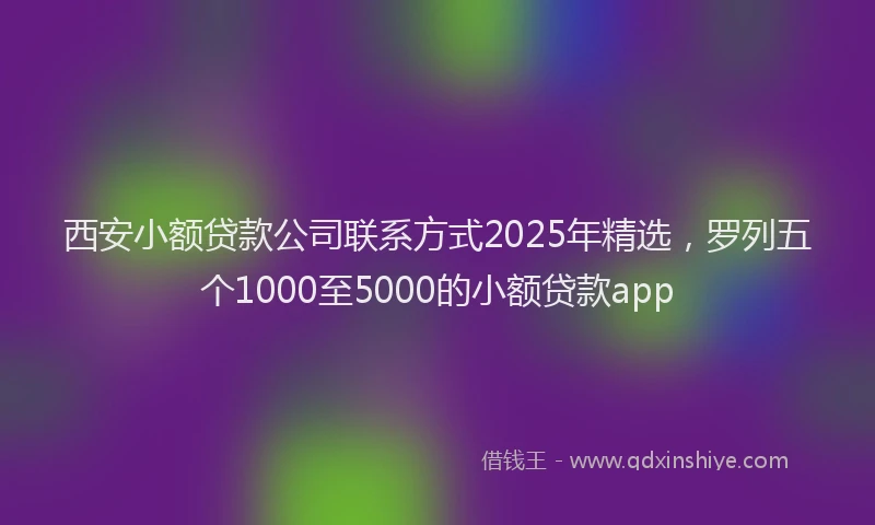 西安小额贷款公司联系方式2025年精选，罗列五个1000至5000的小额贷款app