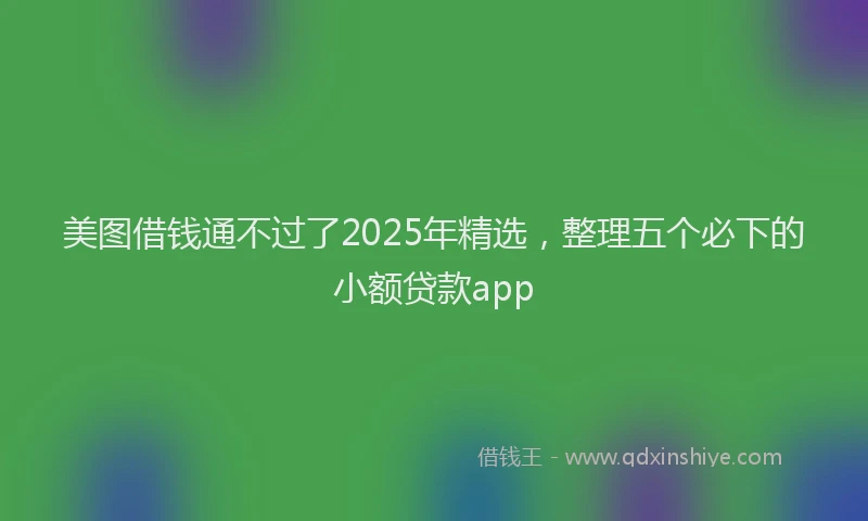 美图借钱通不过了2025年精选，整理五个必下的小额贷款app