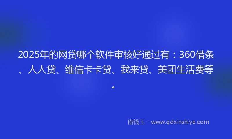 2025年的网贷哪个软件审核好通过有：360借条、人人贷、维信卡卡贷、我来贷、美团生活费等。