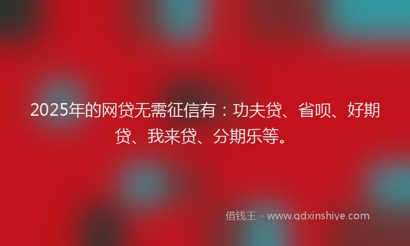 2025年的网贷无需征信有：功夫贷、省呗、好期贷、我来贷、分期乐等。