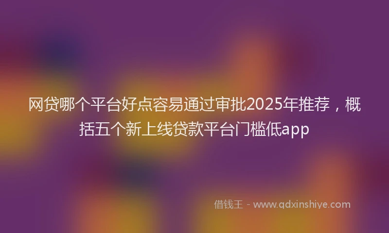 网贷哪个平台好点容易通过审批2025年推荐，概括五个新上线贷款平台门槛低app