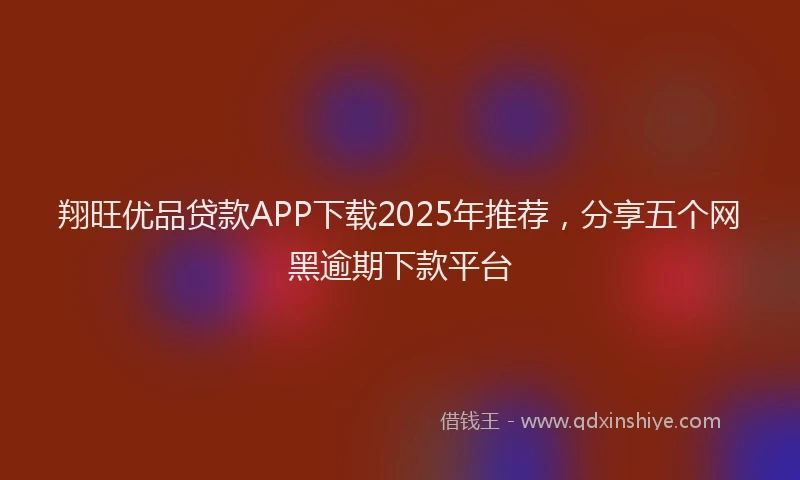 翔旺优品贷款APP下载2025年推荐，分享五个网黑逾期下款平台