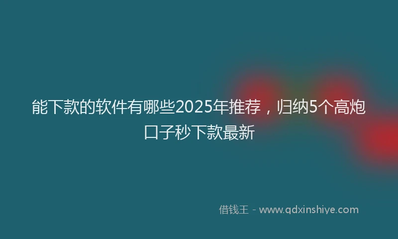 能下款的软件有哪些2025年推荐，归纳5个高炮口子秒下款最新