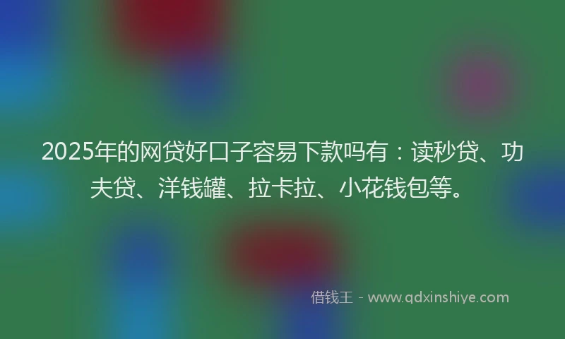 2025年的网贷好口子容易下款吗有：读秒贷、功夫贷、洋钱罐、拉卡拉、小花钱包等。