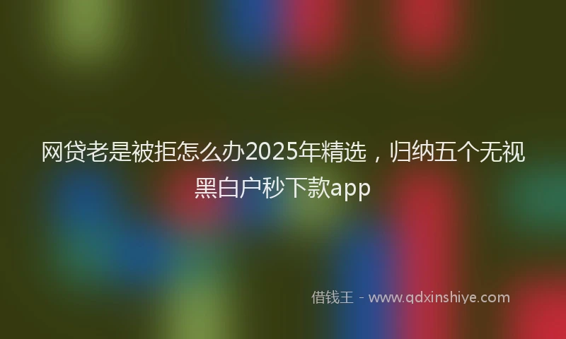网贷老是被拒怎么办2025年精选，归纳五个无视黑白户秒下款app