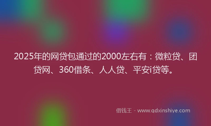 2025年的网贷包通过的2000左右有：微粒贷、团贷网、360借条、人人贷、平安i贷等。