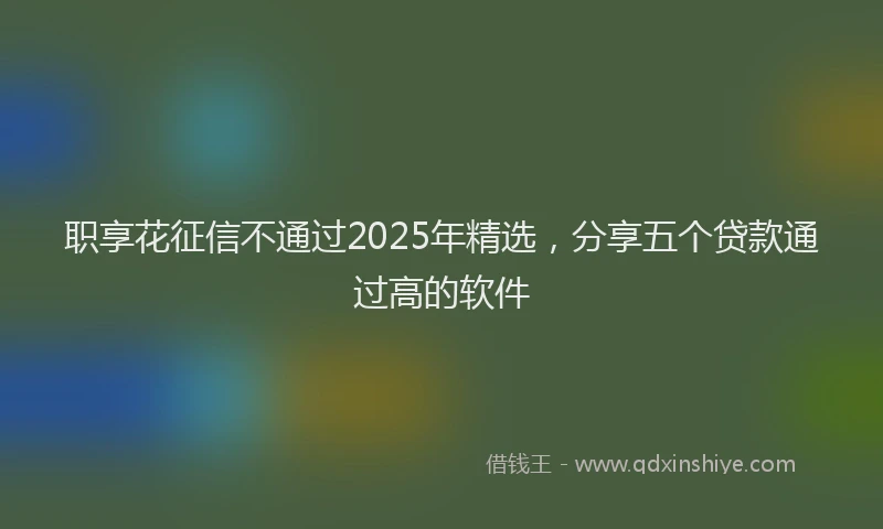 职享花征信不通过2025年精选，分享五个贷款通过高的软件