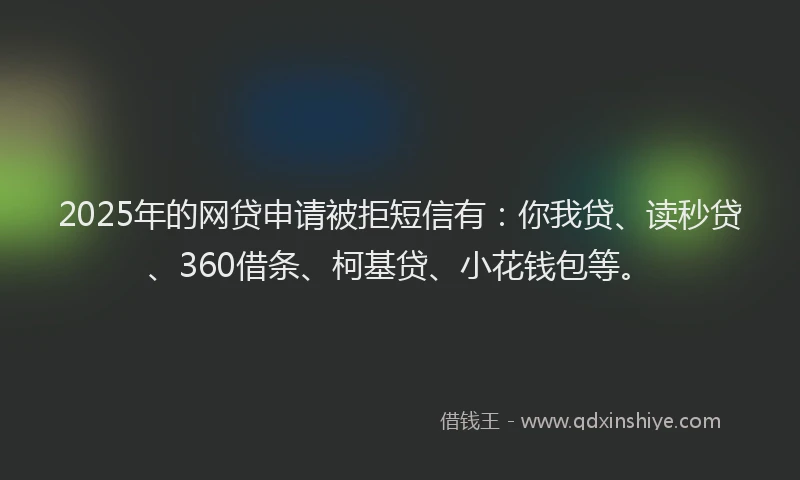 2025年的网贷申请被拒短信有：你我贷、读秒贷、360借条、柯基贷、小花钱包等。