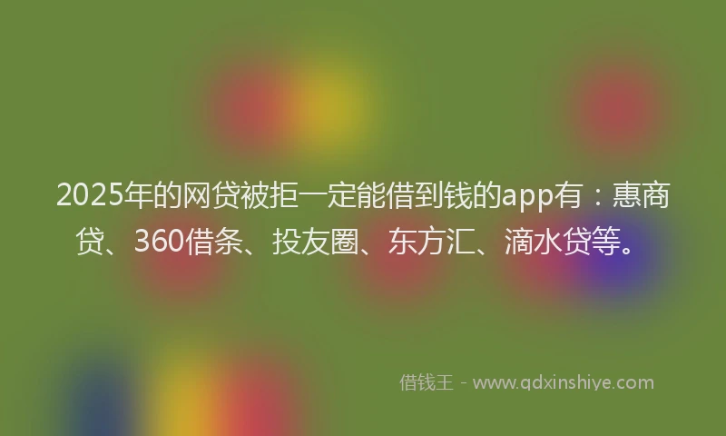 2025年的网贷被拒一定能借到钱的app有：惠商贷、360借条、投友圈、东方汇、滴水贷等。
