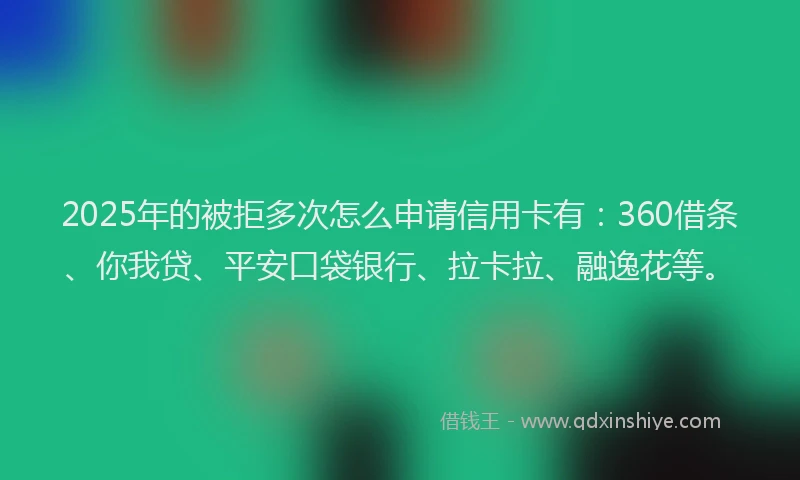 2025年的被拒多次怎么申请信用卡有：360借条、你我贷、平安口袋银行、拉卡拉、融逸花等。