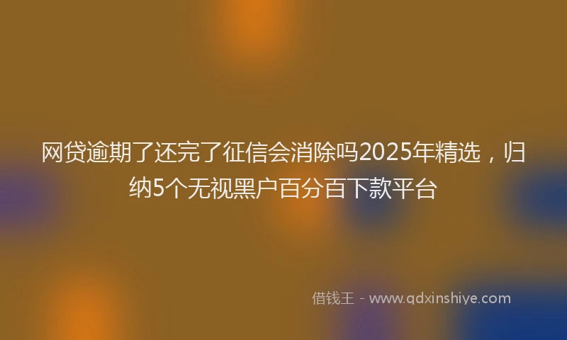 网贷逾期了还完了征信会消除吗2025年精选，归纳5个无视黑户百分百下款平台