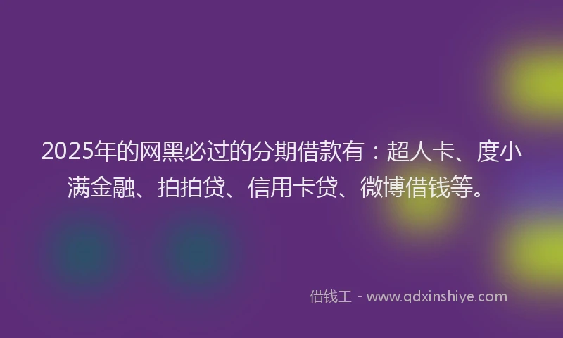 2025年的网黑必过的分期借款有：超人卡、度小满金融、拍拍贷、信用卡贷、微博借钱等。