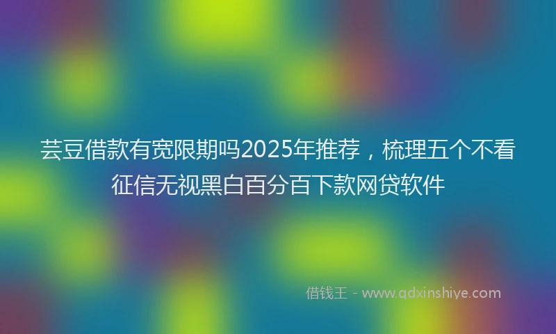 芸豆借款有宽限期吗2025年推荐，梳理五个不看征信无视黑白百分百下款网贷软件