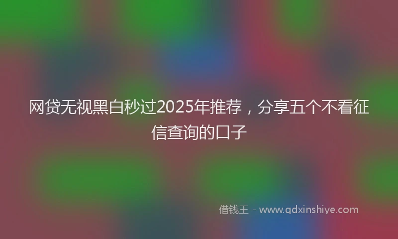 网贷无视黑白秒过2025年推荐，分享五个不看征信查询的口子