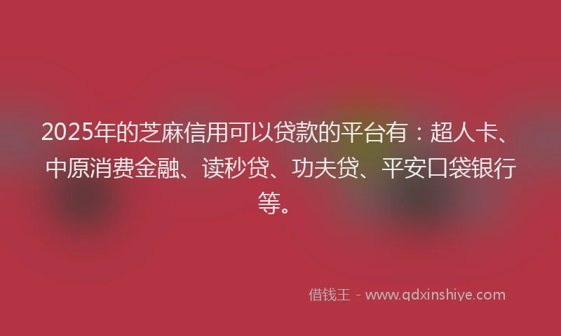 2025年的芝麻信用可以贷款的平台有：超人卡、中原消费金融、读秒贷、功夫贷、平安口袋银行等。