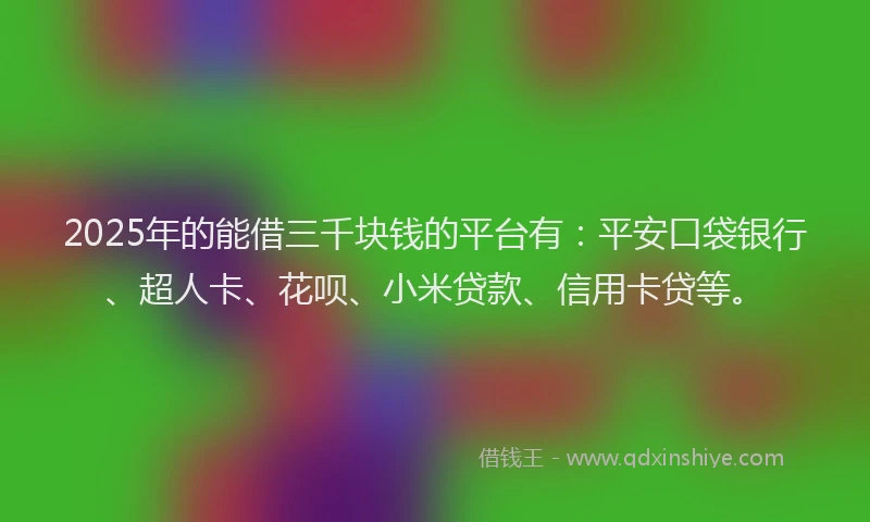 2025年的能借三千块钱的平台有：平安口袋银行、超人卡、花呗、小米贷款、信用卡贷等。