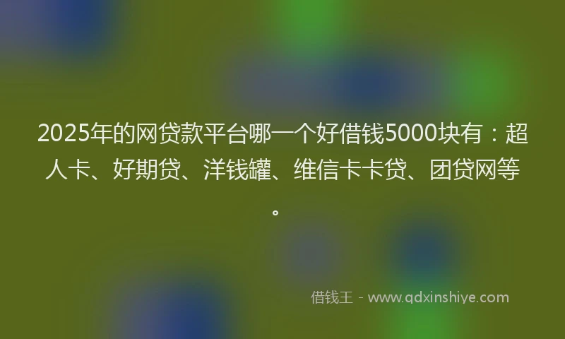 2025年的网贷款平台哪一个好借钱5000块有：超人卡、好期贷、洋钱罐、维信卡卡贷、团贷网等。
