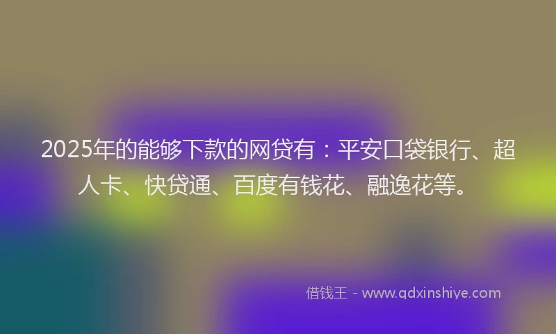 2025年的能够下款的网贷有：平安口袋银行、超人卡、快贷通、百度有钱花、融逸花等。