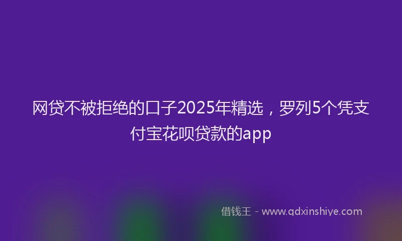 网贷不被拒绝的口子2025年精选，罗列5个凭支付宝花呗贷款的app