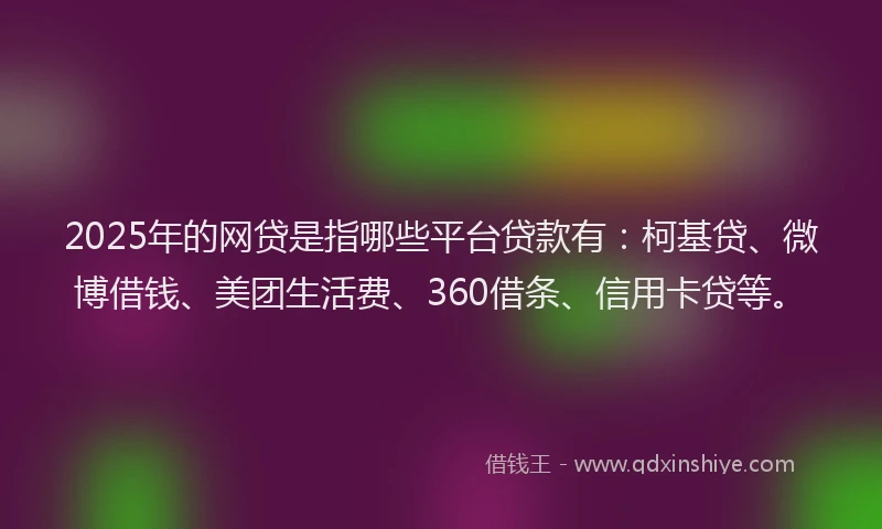 2025年的网贷是指哪些平台贷款有：柯基贷、微博借钱、美团生活费、360借条、信用卡贷等。