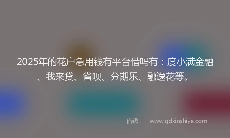 2025年的花户急用钱有平台借吗有：度小满金融、我来贷、省呗、分期乐、融逸花等。