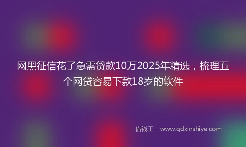 网黑征信花了急需贷款10万2025年精选，梳理五个网贷容易下款18岁的软件