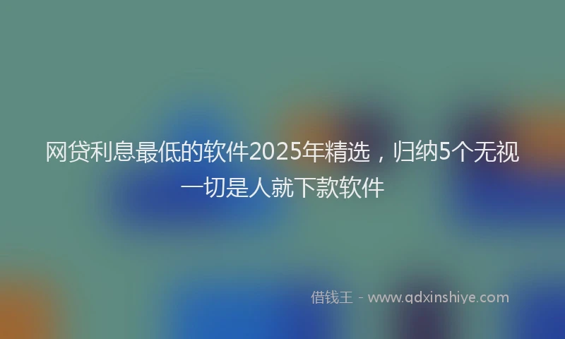 网贷利息最低的软件2025年精选，归纳5个无视一切是人就下款软件