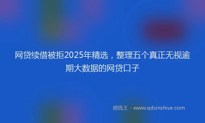 网贷续借被拒2025年精选，整理五个真正无视逾期大数据的网贷口子
