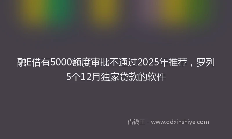 融E借有5000额度审批不通过2025年推荐，罗列5个12月独家贷款的软件