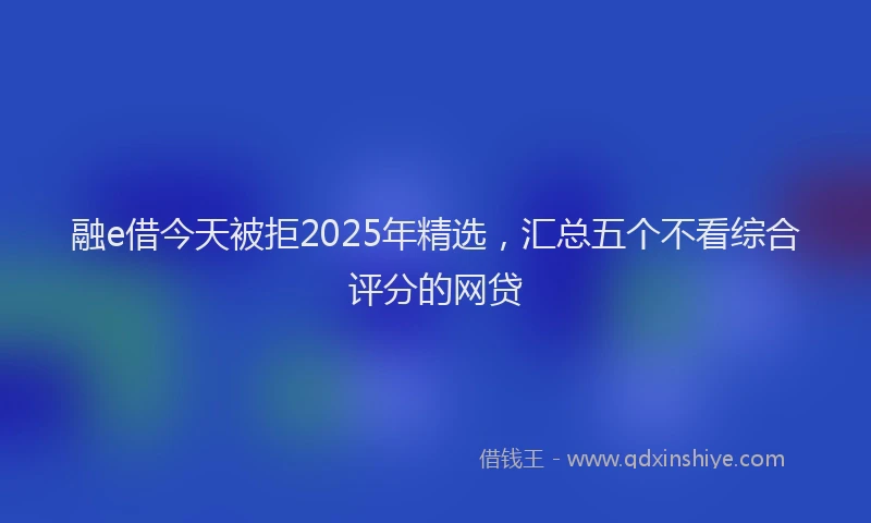 融e借今天被拒2025年精选，汇总五个不看综合评分的网贷