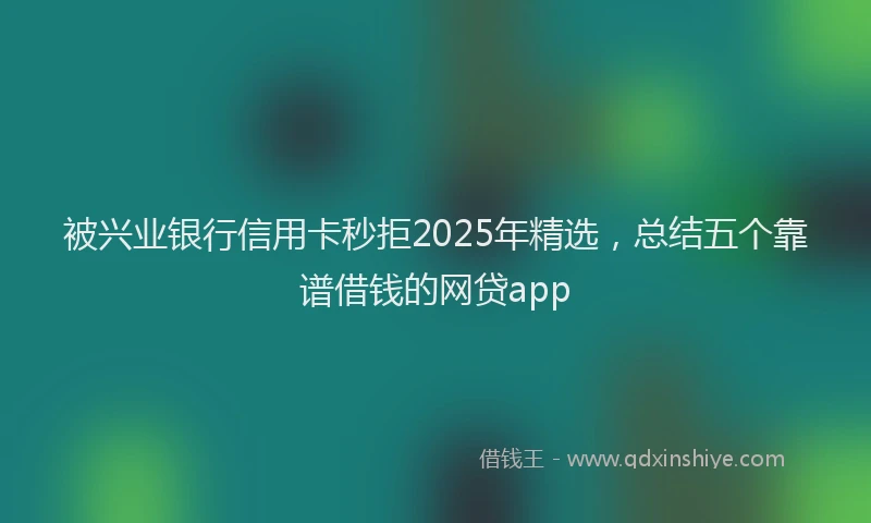 被兴业银行信用卡秒拒2025年精选，总结五个靠谱借钱的网贷app