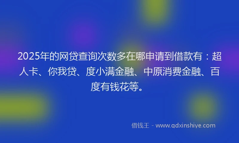 2025年的网贷查询次数多在哪申请到借款有：超人卡、你我贷、度小满金融、中原消费金融、百度有钱花等。