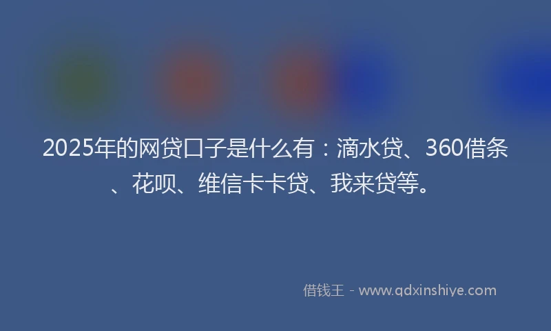 2025年的网贷口子是什么有：滴水贷、360借条、花呗、维信卡卡贷、我来贷等。