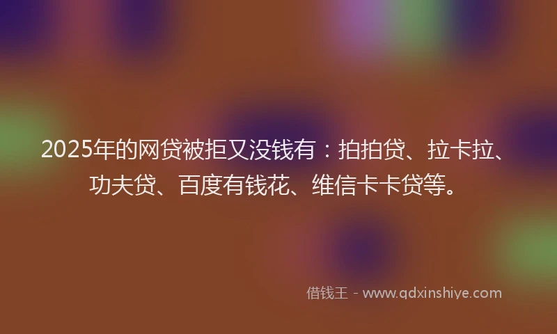 2025年的网贷被拒又没钱有：拍拍贷、拉卡拉、功夫贷、百度有钱花、维信卡卡贷等。