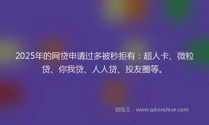 2025年的网贷申请过多被秒拒有：超人卡、微粒贷、你我贷、人人贷、投友圈等。