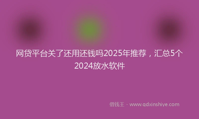 网贷平台关了还用还钱吗2025年推荐，汇总5个2024放水软件
