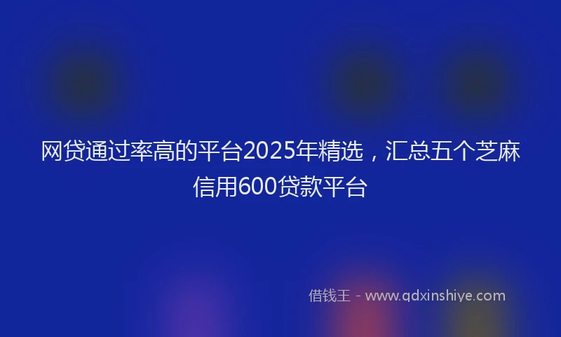 网贷通过率高的平台2025年精选，汇总五个芝麻信用600贷款平台