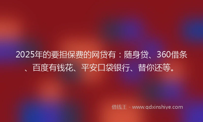 2025年的要担保费的网贷有：随身贷、360借条、百度有钱花、平安口袋银行、替你还等。