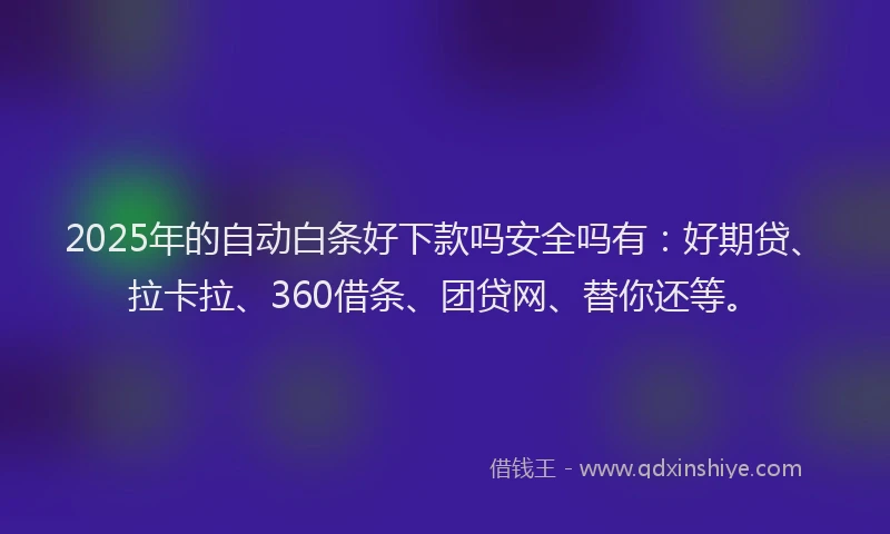 2025年的自动白条好下款吗安全吗有：好期贷、拉卡拉、360借条、团贷网、替你还等。