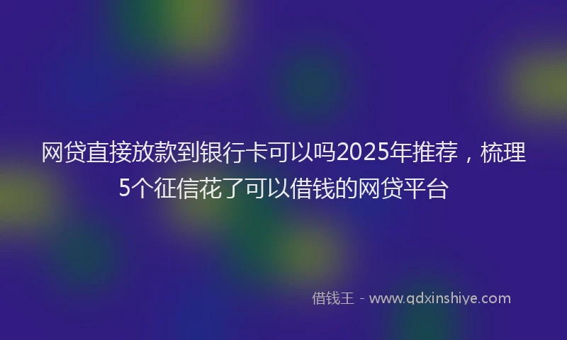 网贷直接放款到银行卡可以吗2025年推荐，梳理5个征信花了可以借钱的网贷平台